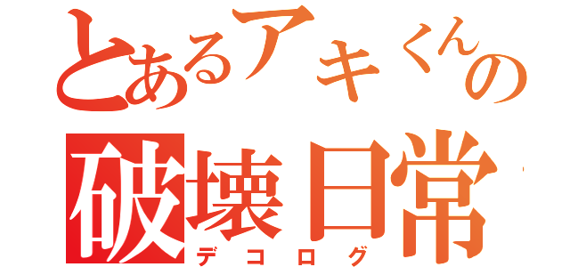 とあるアキくんの破壊日常（デコログ）