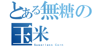 とある無糖の玉米（Ｓｕｇａｒｌｅｓｓ Ｃｏｒｎ）