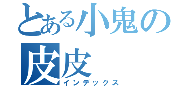 とある小鬼の皮皮（インデックス）