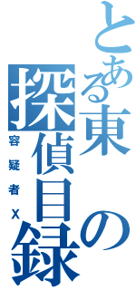 とある東の探偵目録（容疑者Ｘ）