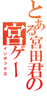 とある宮田君の宮ゲー（インデックス）