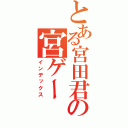 とある宮田君の宮ゲー（インデックス）