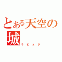 とある天空の城（ラピュタ）