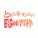 とあるキモ声の歌練習枠（）