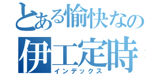 とある愉快なの伊工定時（インデックス）