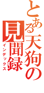 とある天狗の見聞録（インデックス）