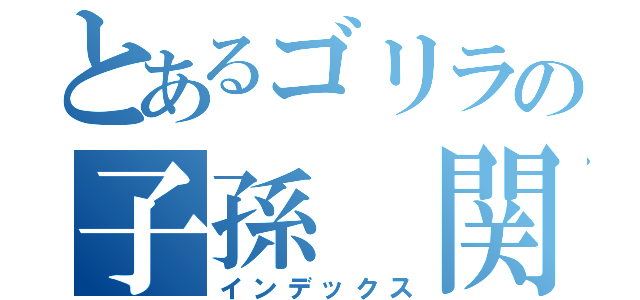 とあるゴリラの子孫 関（インデックス）