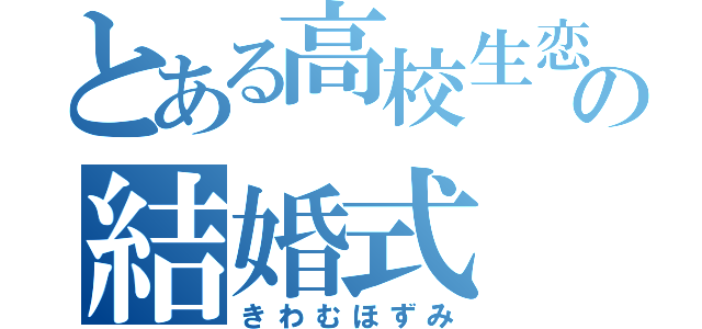 とある高校生恋愛の結婚式（きわむほずみ）