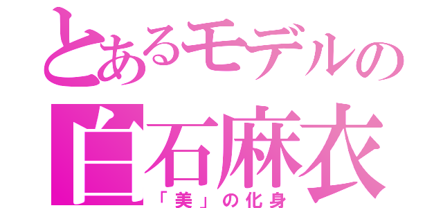 とあるモデルの白石麻衣（「美」の化身）