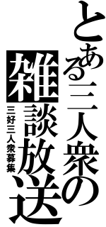 とある三人衆の雑談放送（三好三人衆募集）