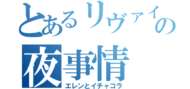 とあるリヴァイの夜事情（エレンとイチャコラ）