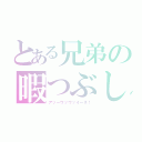 とある兄弟の暇つぶし（アッーウッウッイーネ！）