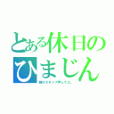 とある休日のひまじん（誰かスタンプ押してよ。）