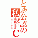 とある公認の私設ＦＣ（ＴｗｉｔｔｅｒＳ）