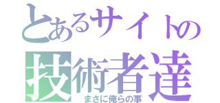 とあるサイトの技術者達（ まさに俺らの事）