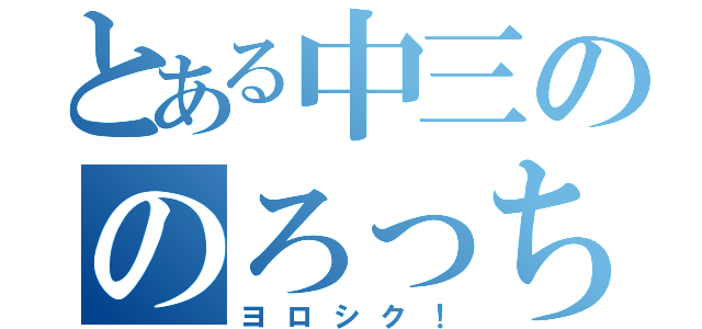 とある中三ののろっち（ヨロシク！）