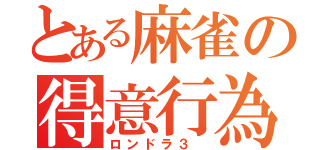 とある麻雀の得意行為（ロンドラ３ ）