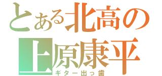 とある北高の上原康平（ギター出っ歯）