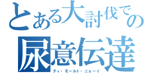 とある大討伐での尿意伝達（ティ・モールト・ニョーイ）