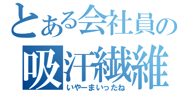 とある会社員の吸汗繊維（いやーまいったね）