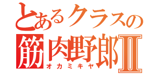 とあるクラスの筋肉野郎Ⅱ（オカミキヤ）