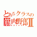 とあるクラスの筋肉野郎Ⅱ（オカミキヤ）