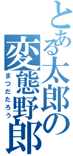 とある太郎の変態野郎（まつだたろう）