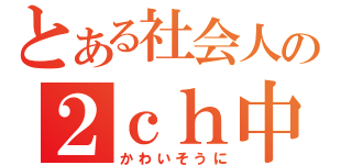 とある社会人の２ｃｈ中毒（かわいそうに）