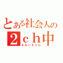 とある社会人の２ｃｈ中毒（かわいそうに）