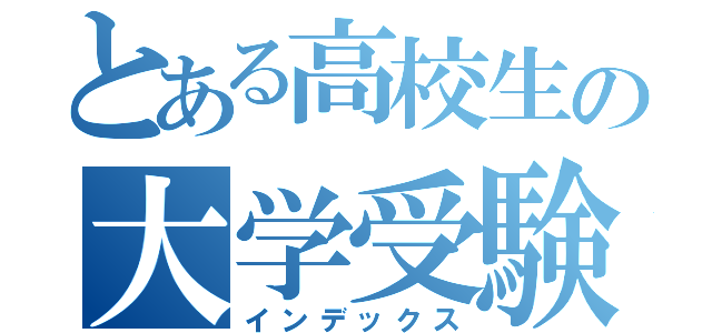 とある高校生の大学受験（インデックス）