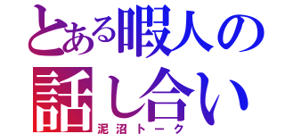 とある暇人の話し合い（泥沼トーク）