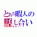 とある暇人の話し合い（泥沼トーク）