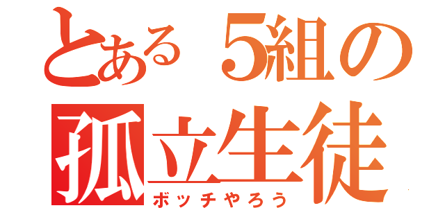 とある５組の孤立生徒（ボッチやろう）