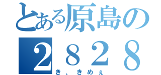 とある原島の２８２８伝説（き、きめぇ）