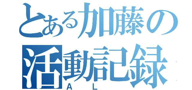 とある加藤の活動記録（ＡＬ ）