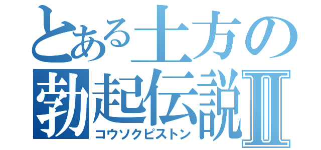 とある土方の勃起伝説Ⅱ（コウソクピストン）