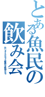 とある魚民の飲み会（おじさんたちと愉快な仲間たち）