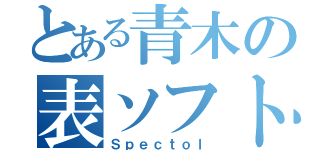 とある青木の表ソフト（Ｓｐｅｃｔｏｌ）