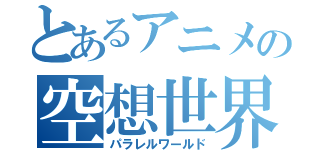 とあるアニメの空想世界（パラレルワールド）