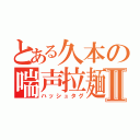 とある久本の喘声拉麺Ⅱ（ハッシュタグ）