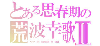 とある思春期の荒波幸歌Ⅱ（ℓσνє ｃｈｉｌｄｈｏｏｄ ｆｒｉｅｎｄ）