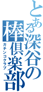 とある深谷の棒倶楽部（ガチンコクラブ）