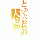 とある大妖怪の大好物（はんばっか）