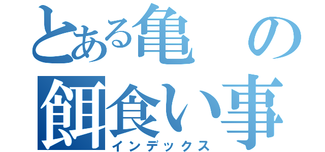 とある亀の餌食い事件（インデックス）