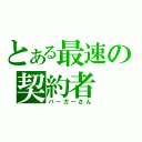 とある最速の契約者（バーガーさん）