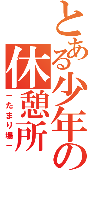 とある少年の休憩所（－たまり場－）