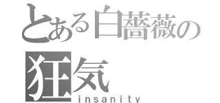 とある白薔薇の狂気（ｉｎｓａｎｉｔｙ）