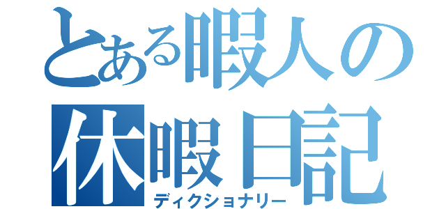 とある暇人の休暇日記（ディクショナリー）