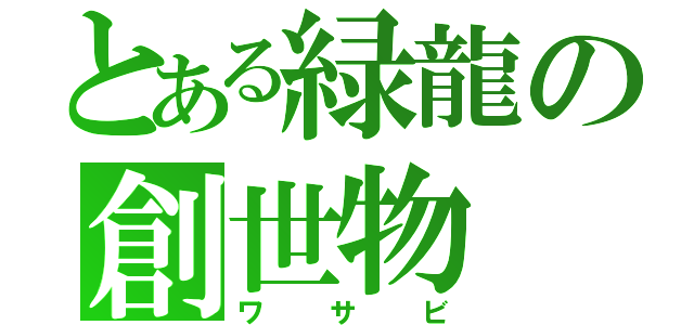 とある緑龍の創世物（ワサビ）