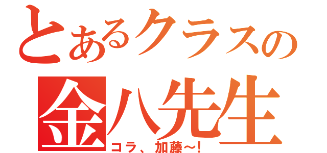 とあるクラスの金八先生（コラ、加藤～！）